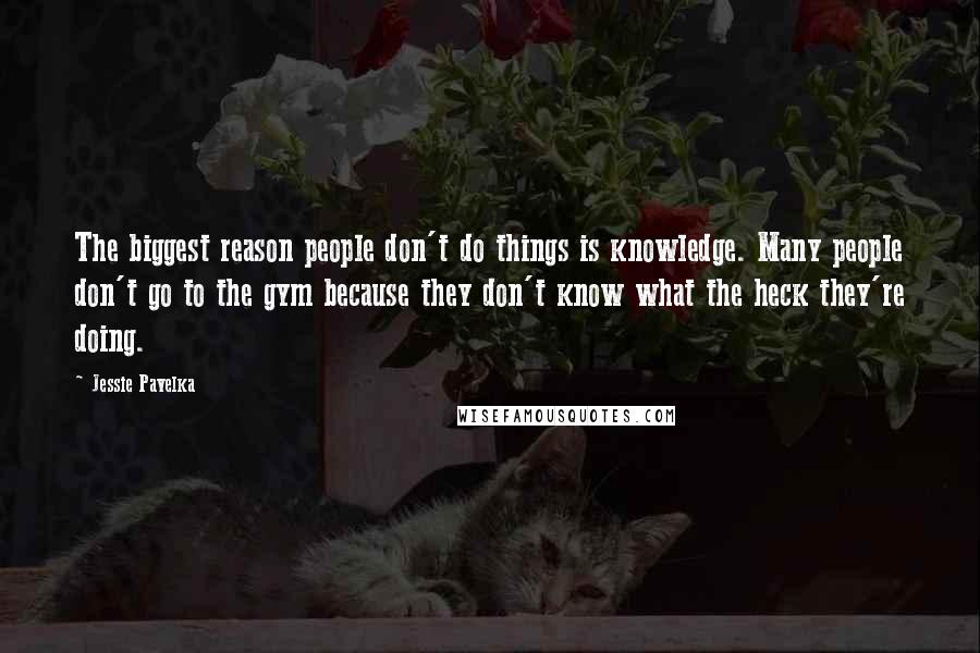 Jessie Pavelka Quotes: The biggest reason people don't do things is knowledge. Many people don't go to the gym because they don't know what the heck they're doing.