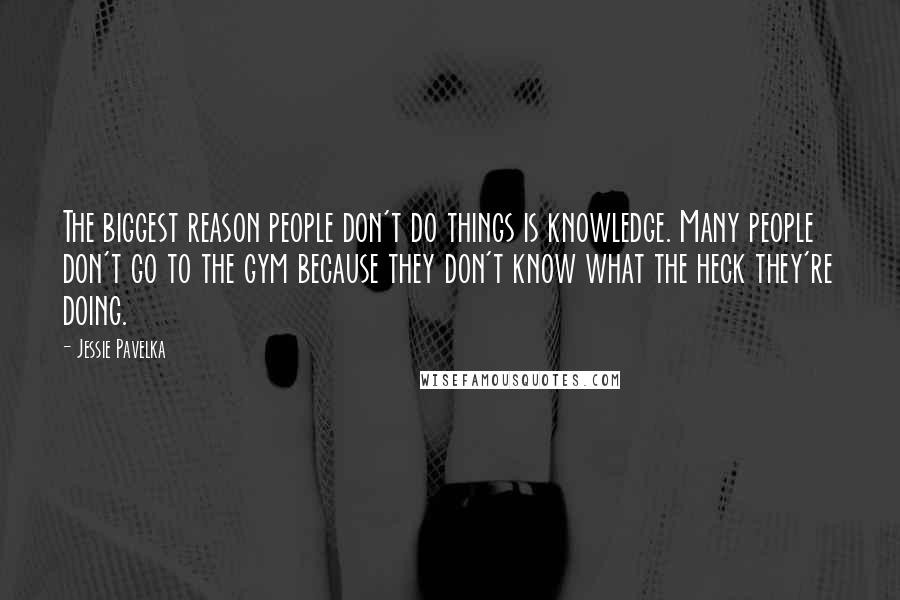 Jessie Pavelka Quotes: The biggest reason people don't do things is knowledge. Many people don't go to the gym because they don't know what the heck they're doing.