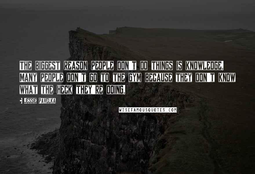 Jessie Pavelka Quotes: The biggest reason people don't do things is knowledge. Many people don't go to the gym because they don't know what the heck they're doing.