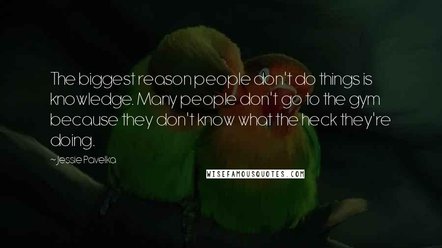 Jessie Pavelka Quotes: The biggest reason people don't do things is knowledge. Many people don't go to the gym because they don't know what the heck they're doing.