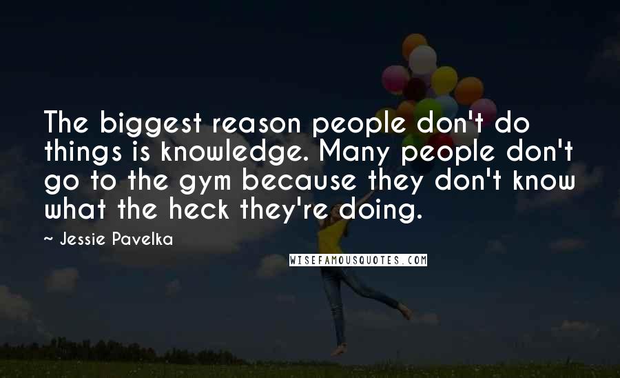 Jessie Pavelka Quotes: The biggest reason people don't do things is knowledge. Many people don't go to the gym because they don't know what the heck they're doing.