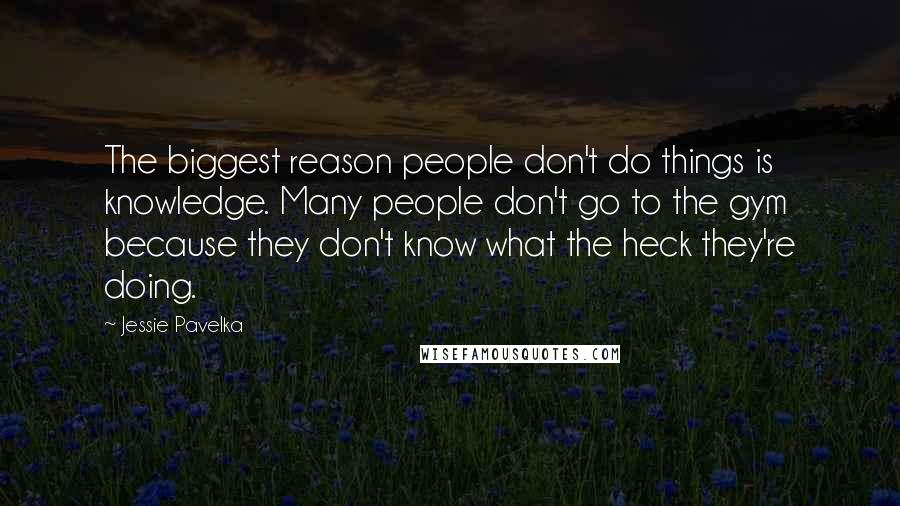 Jessie Pavelka Quotes: The biggest reason people don't do things is knowledge. Many people don't go to the gym because they don't know what the heck they're doing.