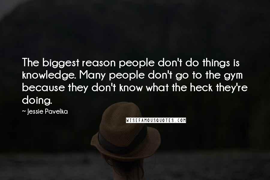 Jessie Pavelka Quotes: The biggest reason people don't do things is knowledge. Many people don't go to the gym because they don't know what the heck they're doing.