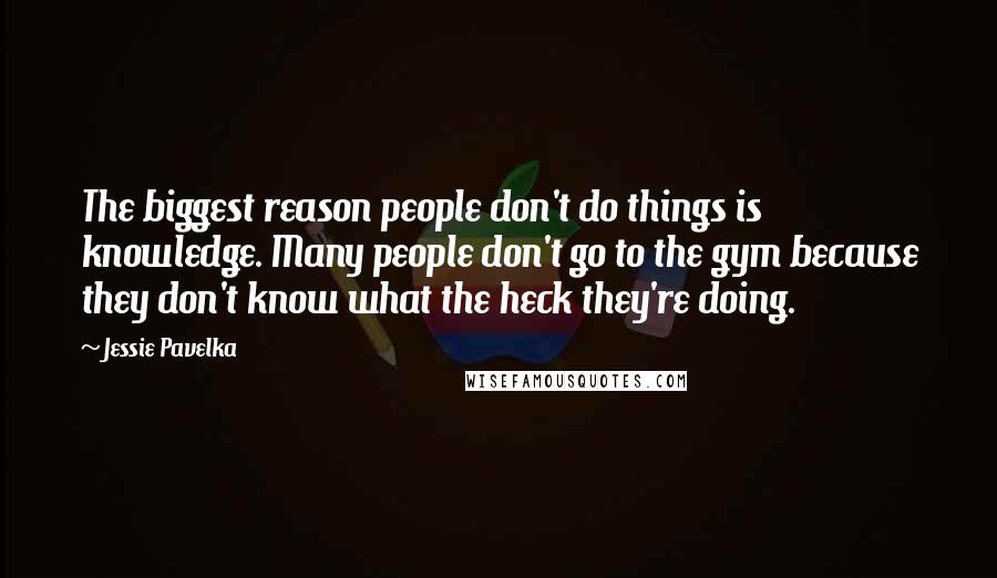 Jessie Pavelka Quotes: The biggest reason people don't do things is knowledge. Many people don't go to the gym because they don't know what the heck they're doing.