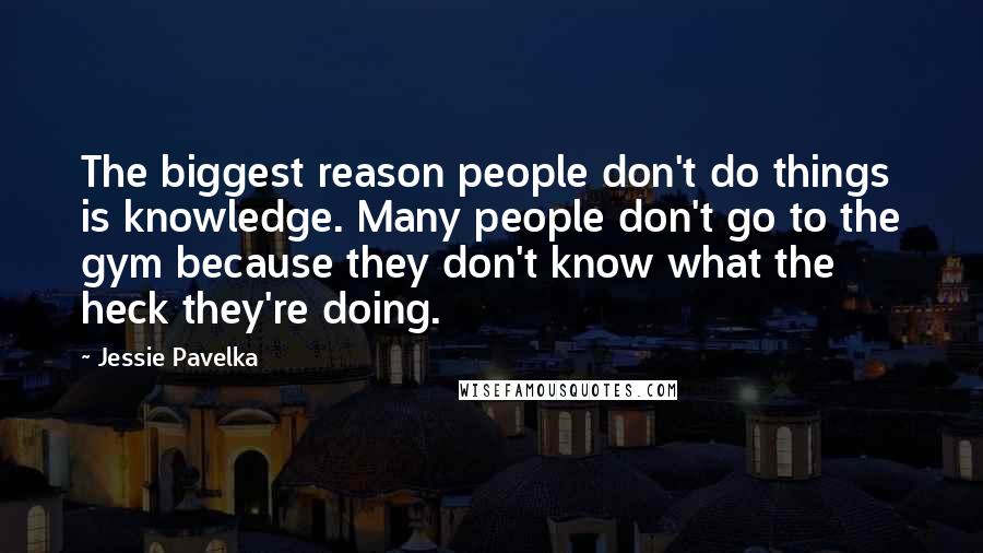 Jessie Pavelka Quotes: The biggest reason people don't do things is knowledge. Many people don't go to the gym because they don't know what the heck they're doing.