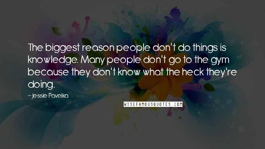 Jessie Pavelka Quotes: The biggest reason people don't do things is knowledge. Many people don't go to the gym because they don't know what the heck they're doing.