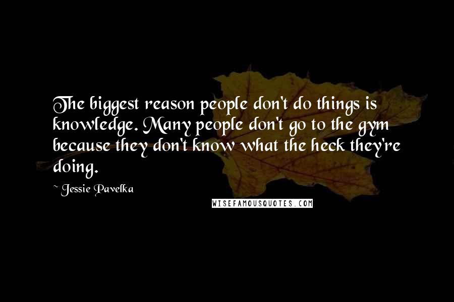 Jessie Pavelka Quotes: The biggest reason people don't do things is knowledge. Many people don't go to the gym because they don't know what the heck they're doing.