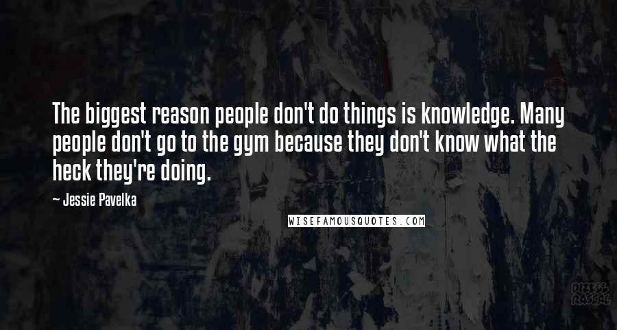 Jessie Pavelka Quotes: The biggest reason people don't do things is knowledge. Many people don't go to the gym because they don't know what the heck they're doing.