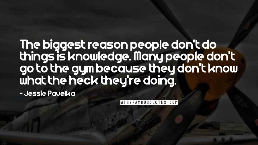 Jessie Pavelka Quotes: The biggest reason people don't do things is knowledge. Many people don't go to the gym because they don't know what the heck they're doing.