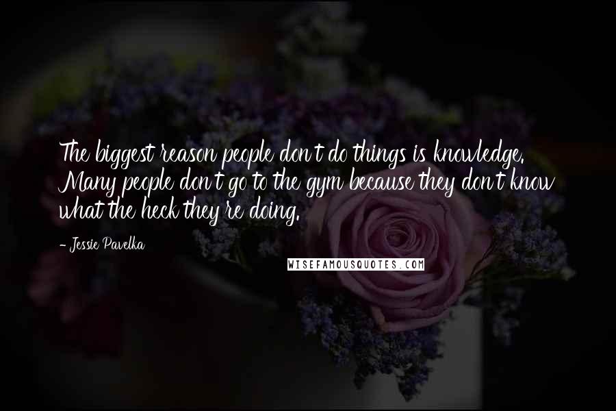 Jessie Pavelka Quotes: The biggest reason people don't do things is knowledge. Many people don't go to the gym because they don't know what the heck they're doing.