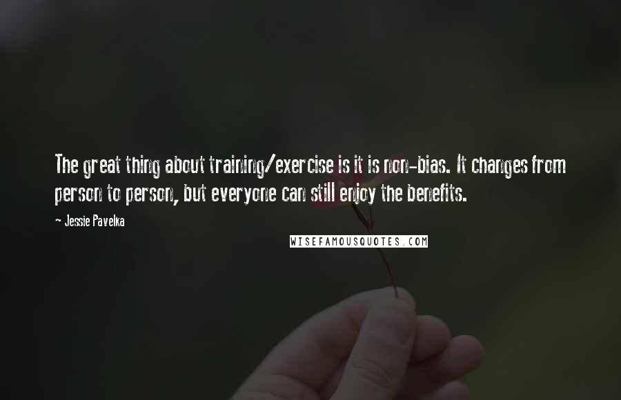 Jessie Pavelka Quotes: The great thing about training/exercise is it is non-bias. It changes from person to person, but everyone can still enjoy the benefits.