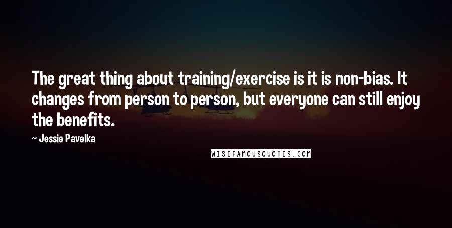 Jessie Pavelka Quotes: The great thing about training/exercise is it is non-bias. It changes from person to person, but everyone can still enjoy the benefits.