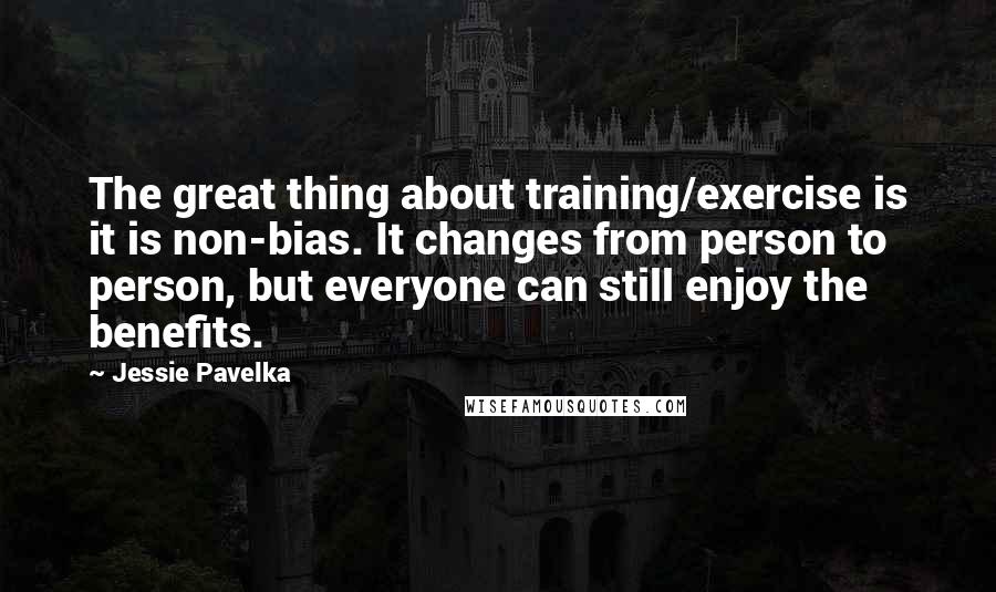 Jessie Pavelka Quotes: The great thing about training/exercise is it is non-bias. It changes from person to person, but everyone can still enjoy the benefits.