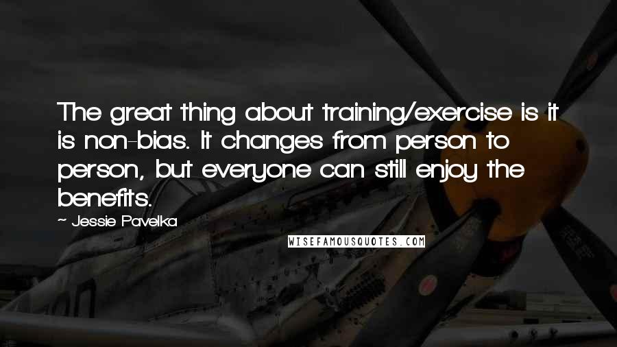 Jessie Pavelka Quotes: The great thing about training/exercise is it is non-bias. It changes from person to person, but everyone can still enjoy the benefits.