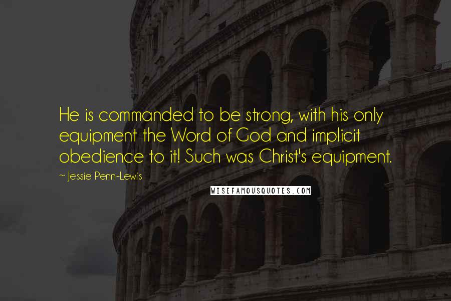 Jessie Penn-Lewis Quotes: He is commanded to be strong, with his only equipment the Word of God and implicit obedience to it! Such was Christ's equipment.