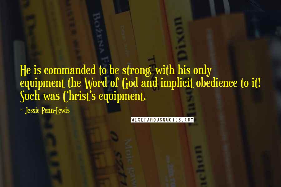 Jessie Penn-Lewis Quotes: He is commanded to be strong, with his only equipment the Word of God and implicit obedience to it! Such was Christ's equipment.