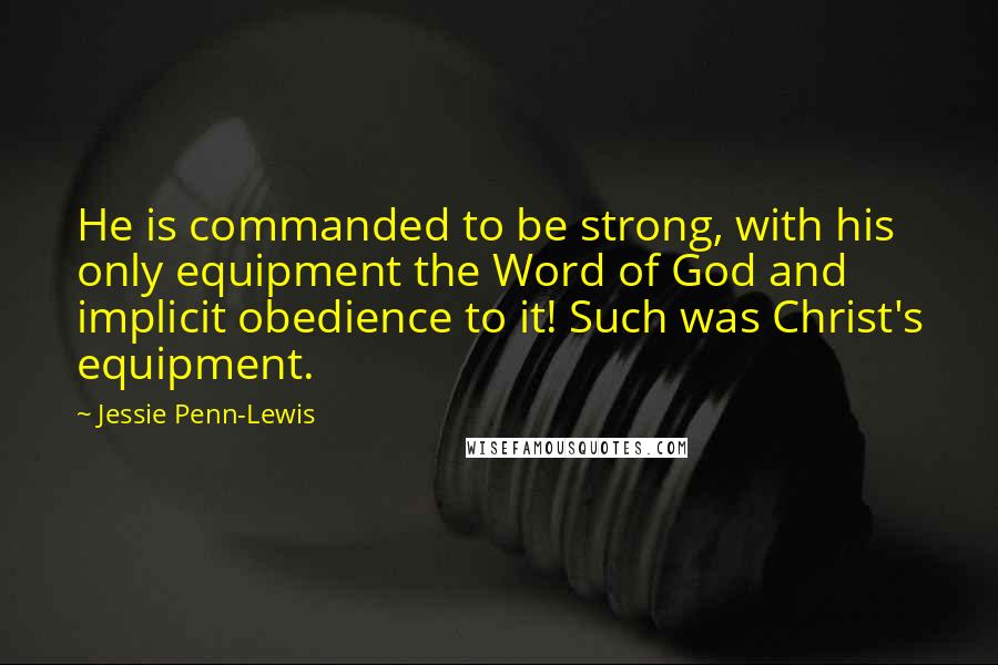 Jessie Penn-Lewis Quotes: He is commanded to be strong, with his only equipment the Word of God and implicit obedience to it! Such was Christ's equipment.