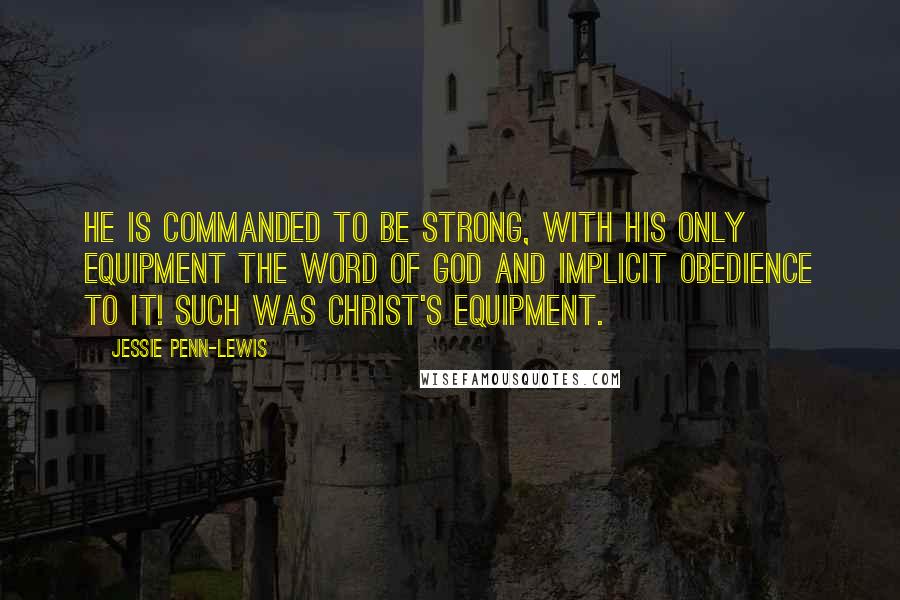 Jessie Penn-Lewis Quotes: He is commanded to be strong, with his only equipment the Word of God and implicit obedience to it! Such was Christ's equipment.