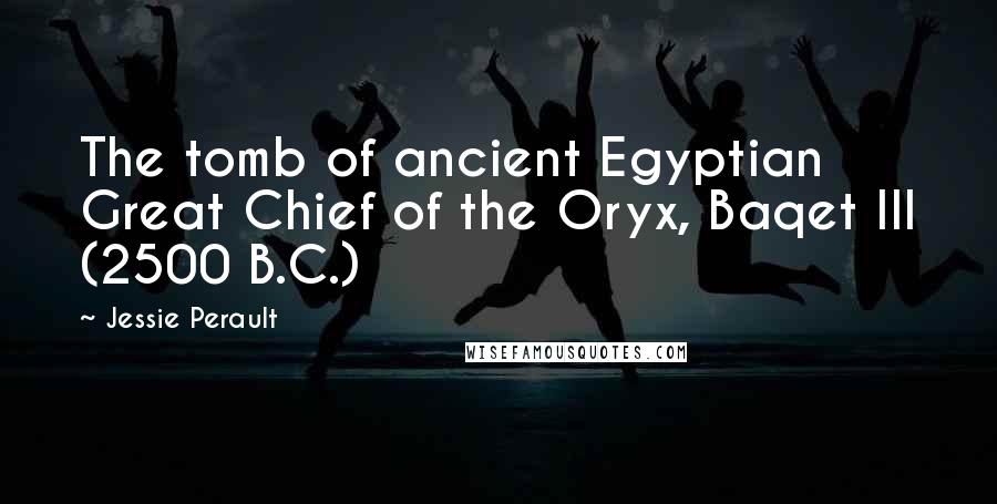 Jessie Perault Quotes: The tomb of ancient Egyptian Great Chief of the Oryx, Baqet III (2500 B.C.)