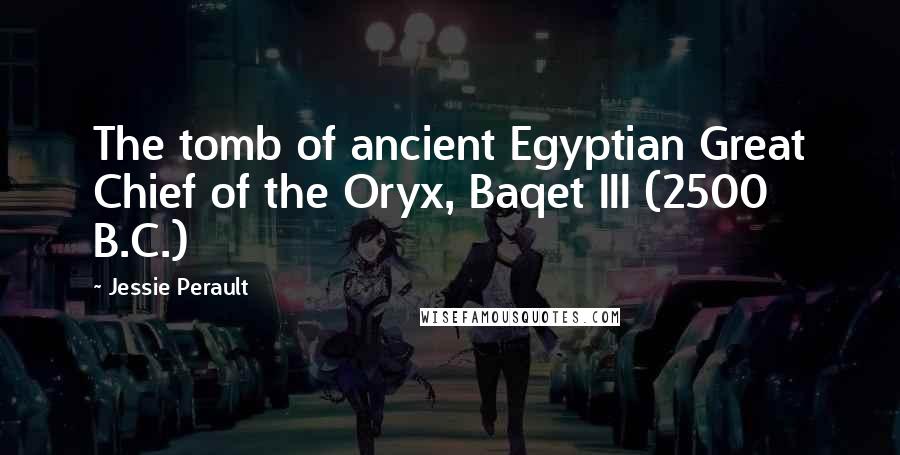 Jessie Perault Quotes: The tomb of ancient Egyptian Great Chief of the Oryx, Baqet III (2500 B.C.)