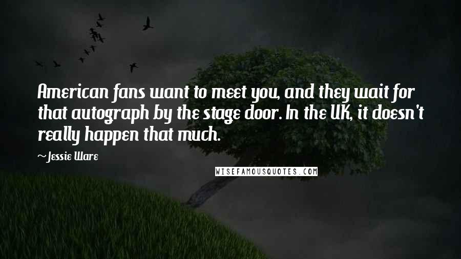 Jessie Ware Quotes: American fans want to meet you, and they wait for that autograph by the stage door. In the UK, it doesn't really happen that much.