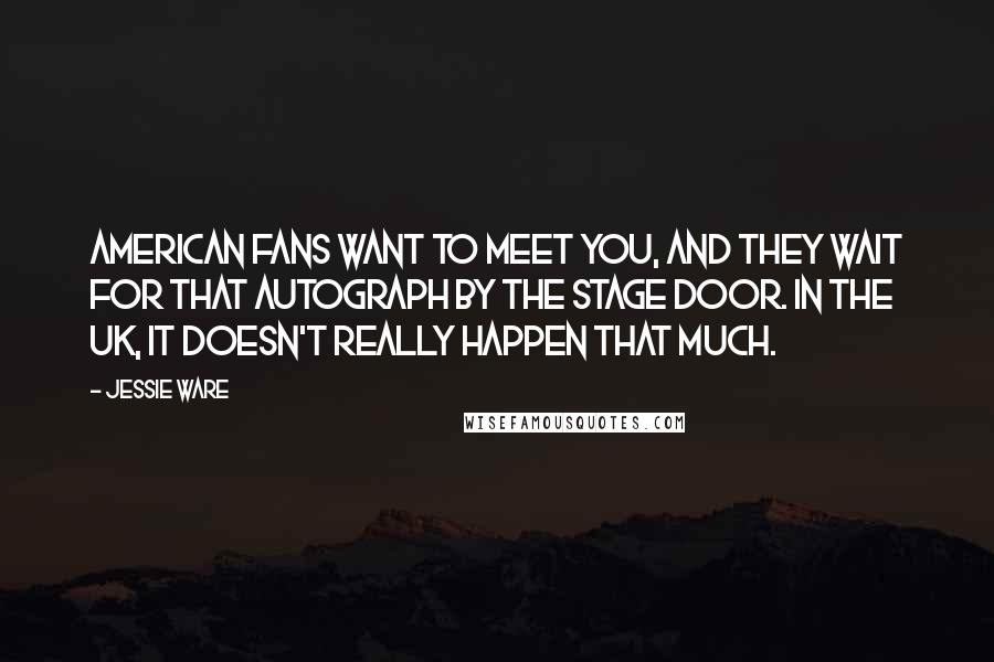 Jessie Ware Quotes: American fans want to meet you, and they wait for that autograph by the stage door. In the UK, it doesn't really happen that much.