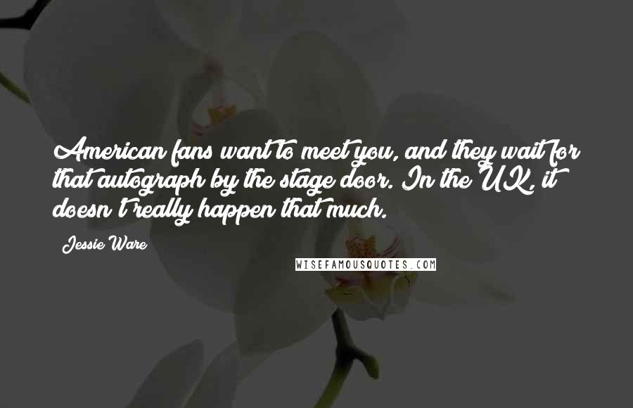 Jessie Ware Quotes: American fans want to meet you, and they wait for that autograph by the stage door. In the UK, it doesn't really happen that much.