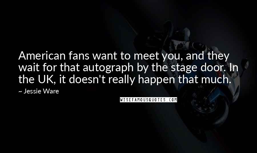 Jessie Ware Quotes: American fans want to meet you, and they wait for that autograph by the stage door. In the UK, it doesn't really happen that much.
