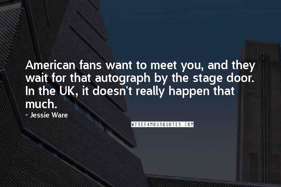Jessie Ware Quotes: American fans want to meet you, and they wait for that autograph by the stage door. In the UK, it doesn't really happen that much.
