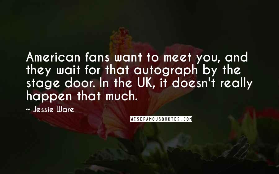 Jessie Ware Quotes: American fans want to meet you, and they wait for that autograph by the stage door. In the UK, it doesn't really happen that much.