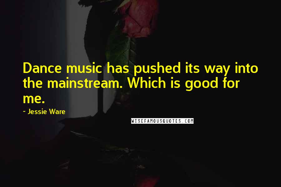 Jessie Ware Quotes: Dance music has pushed its way into the mainstream. Which is good for me.