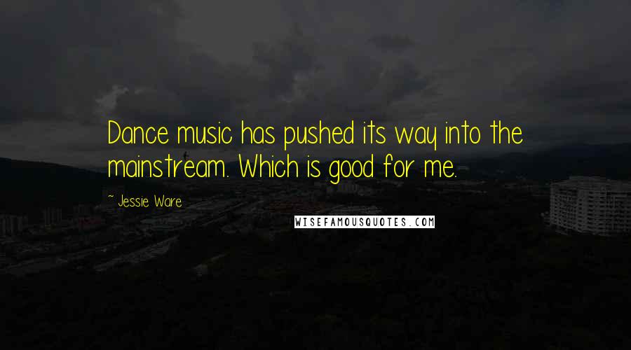 Jessie Ware Quotes: Dance music has pushed its way into the mainstream. Which is good for me.