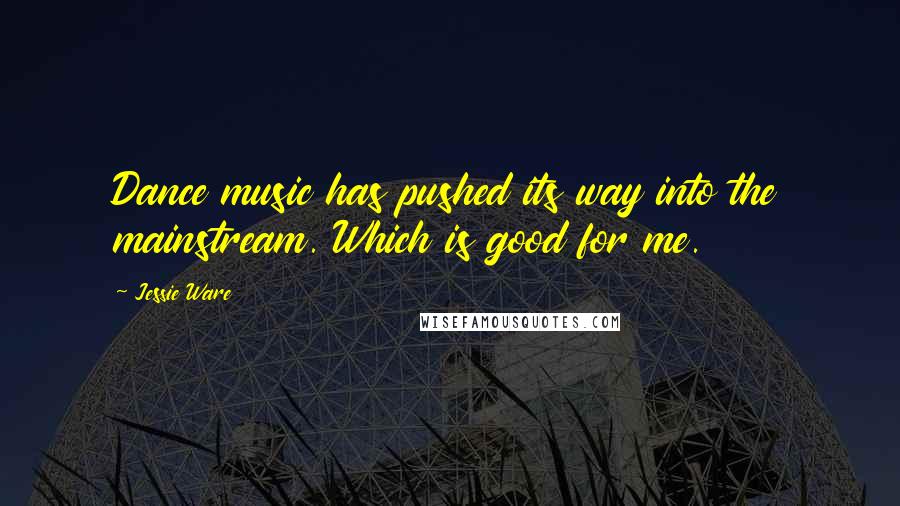 Jessie Ware Quotes: Dance music has pushed its way into the mainstream. Which is good for me.