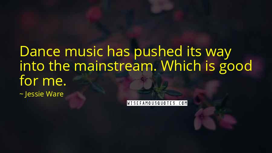 Jessie Ware Quotes: Dance music has pushed its way into the mainstream. Which is good for me.