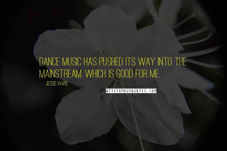 Jessie Ware Quotes: Dance music has pushed its way into the mainstream. Which is good for me.