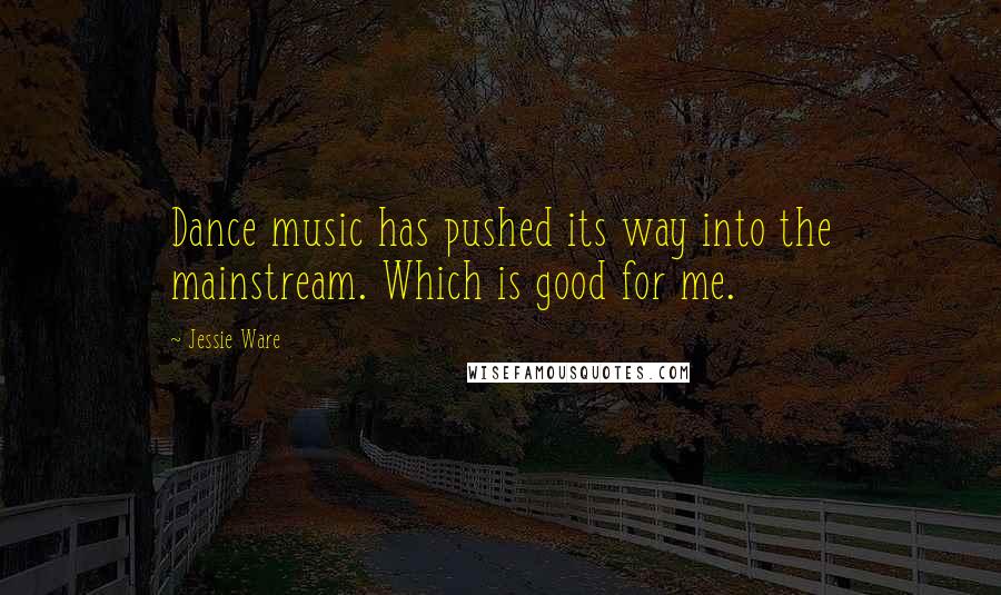 Jessie Ware Quotes: Dance music has pushed its way into the mainstream. Which is good for me.