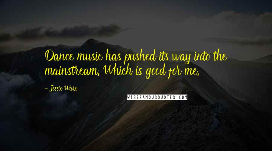 Jessie Ware Quotes: Dance music has pushed its way into the mainstream. Which is good for me.