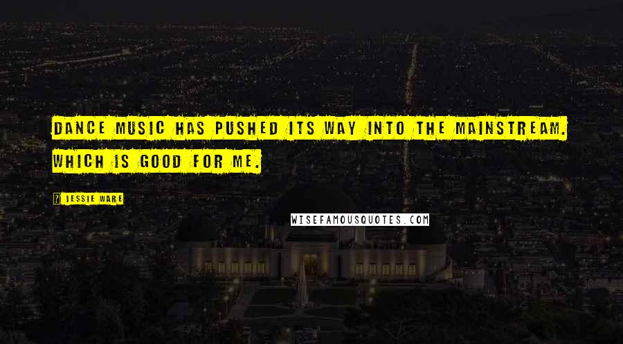 Jessie Ware Quotes: Dance music has pushed its way into the mainstream. Which is good for me.