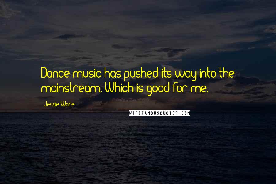 Jessie Ware Quotes: Dance music has pushed its way into the mainstream. Which is good for me.