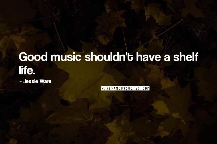 Jessie Ware Quotes: Good music shouldn't have a shelf life.