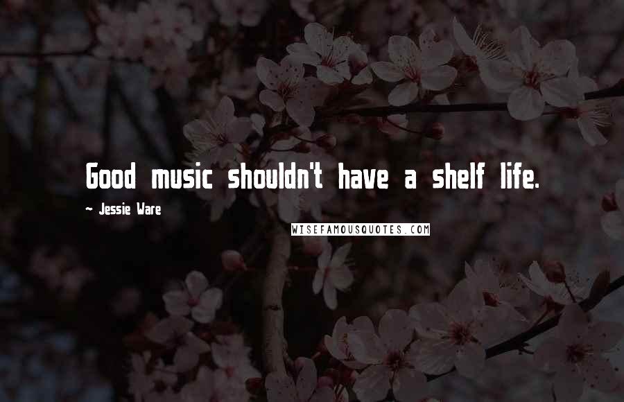 Jessie Ware Quotes: Good music shouldn't have a shelf life.