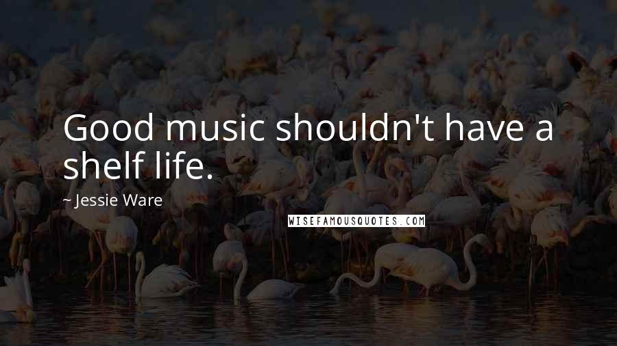 Jessie Ware Quotes: Good music shouldn't have a shelf life.