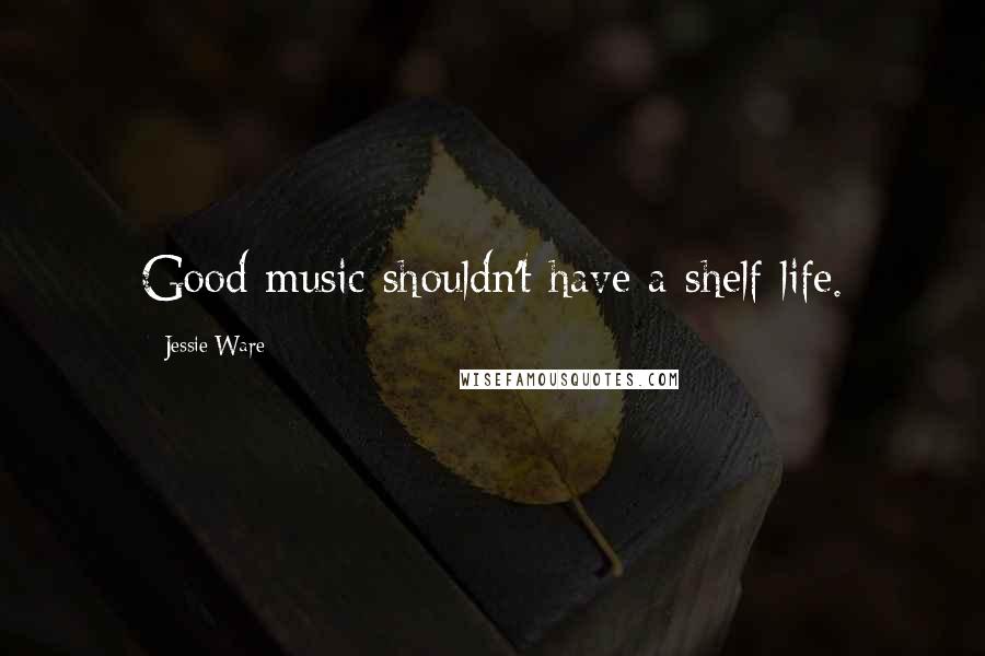 Jessie Ware Quotes: Good music shouldn't have a shelf life.