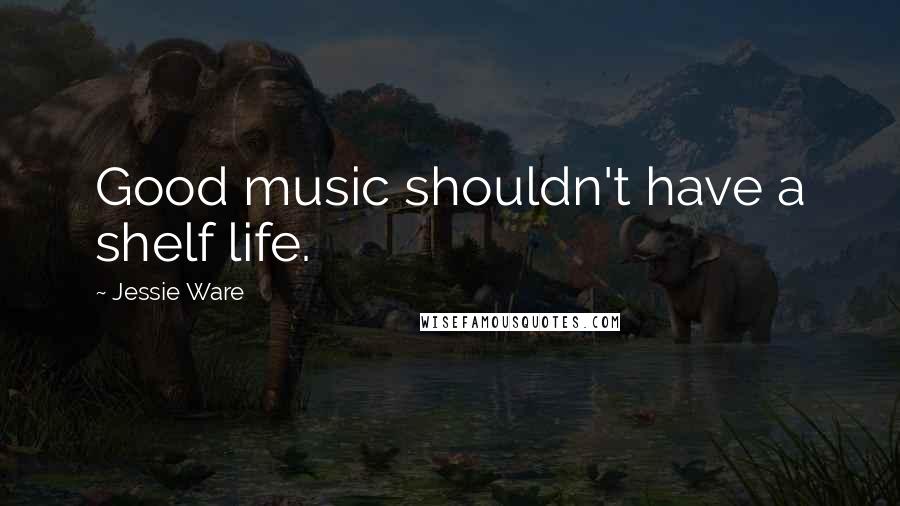 Jessie Ware Quotes: Good music shouldn't have a shelf life.