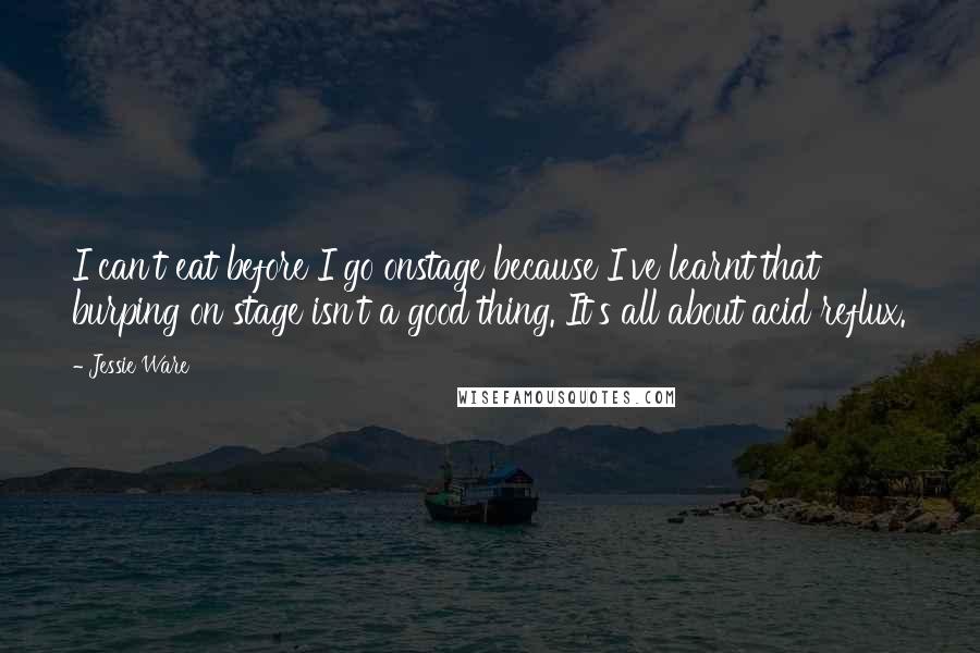 Jessie Ware Quotes: I can't eat before I go onstage because I've learnt that burping on stage isn't a good thing. It's all about acid reflux.