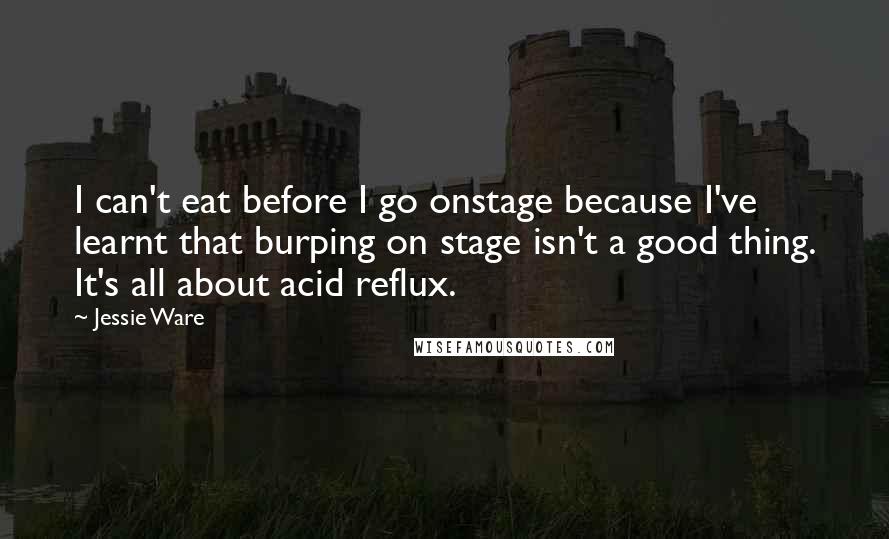 Jessie Ware Quotes: I can't eat before I go onstage because I've learnt that burping on stage isn't a good thing. It's all about acid reflux.