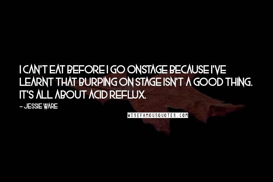 Jessie Ware Quotes: I can't eat before I go onstage because I've learnt that burping on stage isn't a good thing. It's all about acid reflux.
