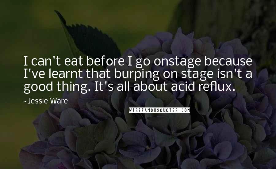 Jessie Ware Quotes: I can't eat before I go onstage because I've learnt that burping on stage isn't a good thing. It's all about acid reflux.