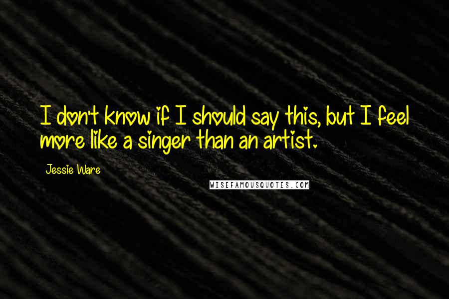 Jessie Ware Quotes: I don't know if I should say this, but I feel more like a singer than an artist.