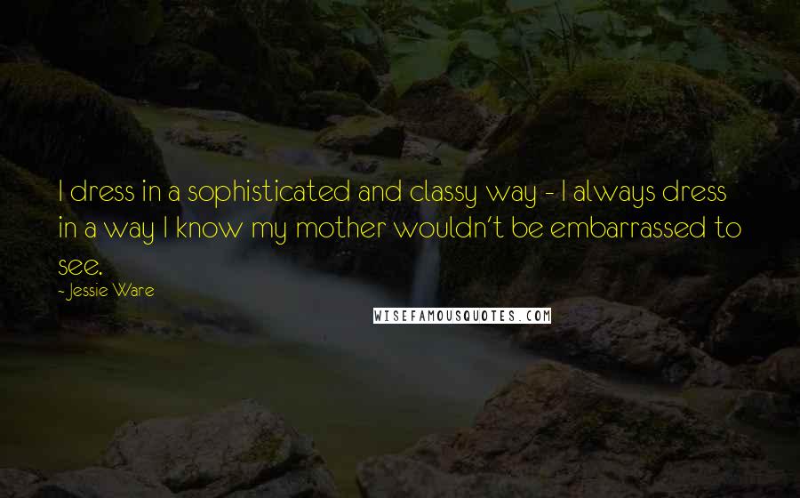 Jessie Ware Quotes: I dress in a sophisticated and classy way - I always dress in a way I know my mother wouldn't be embarrassed to see.